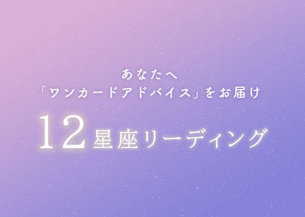 あなたへ「ワンカードアドバイス」をお届け　12星座リーディング